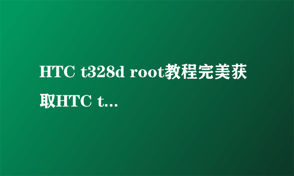 HTC t328d root教程完美获取HTC t328d root权限