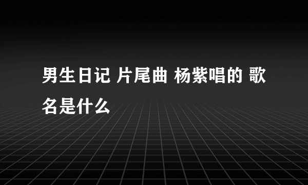 男生日记 片尾曲 杨紫唱的 歌名是什么