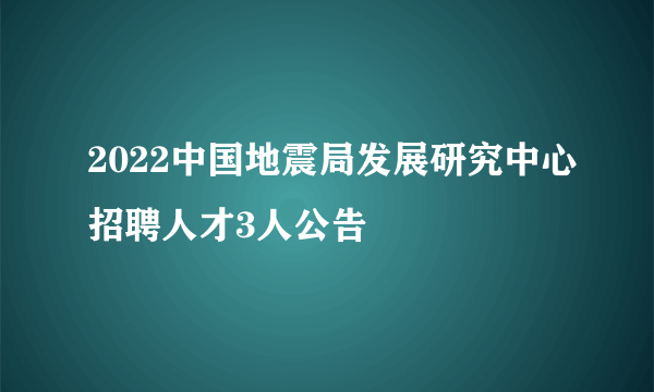 2022中国地震局发展研究中心招聘人才3人公告