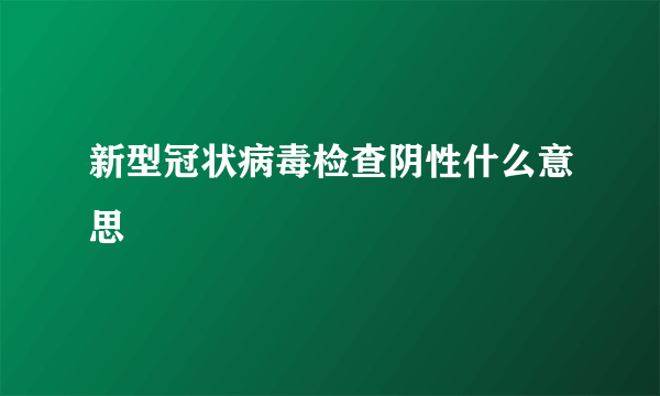 新型冠状病毒检查阴性什么意思