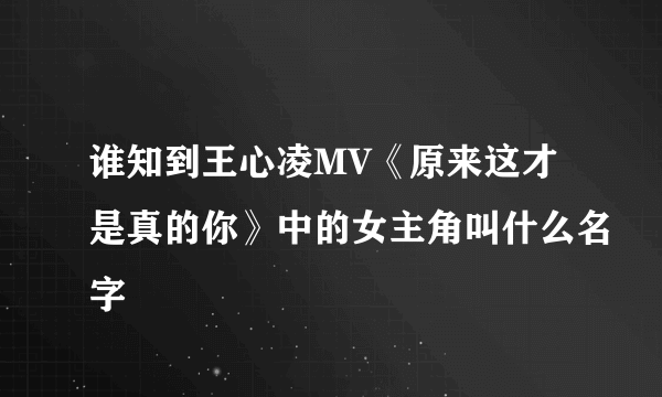 谁知到王心凌MV《原来这才是真的你》中的女主角叫什么名字