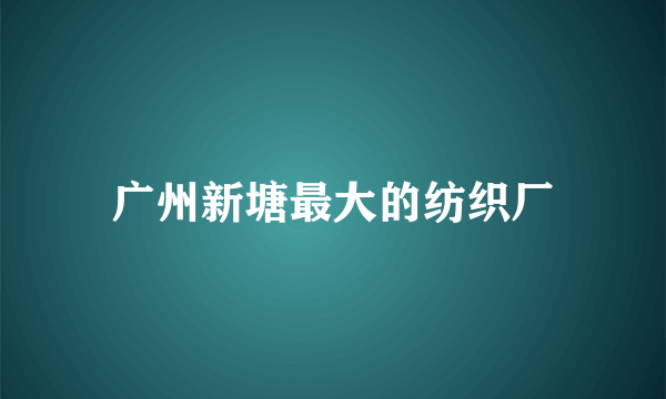 广州新塘最大的纺织厂