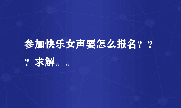 参加快乐女声要怎么报名？？？求解。。