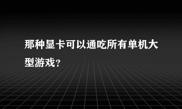 那种显卡可以通吃所有单机大型游戏？