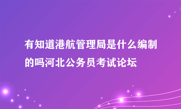 有知道港航管理局是什么编制的吗河北公务员考试论坛