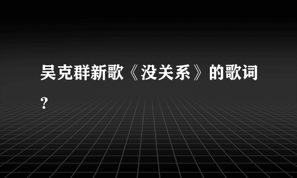 吴克群新歌《没关系》的歌词？