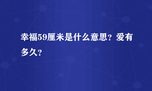 幸福59厘米是什么意思？爱有多久？