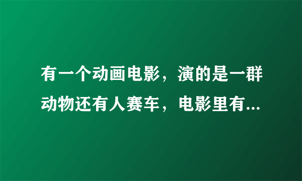 有一个动画电影，演的是一群动物还有人赛车，电影里有个人叫大茶饭，开个大货车，最后是一个女孩得了冠军