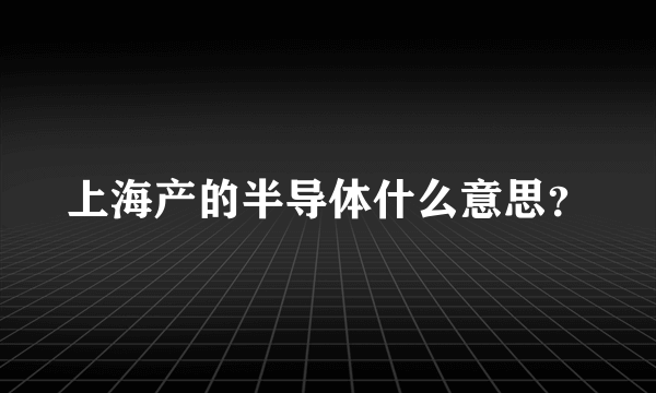 上海产的半导体什么意思？