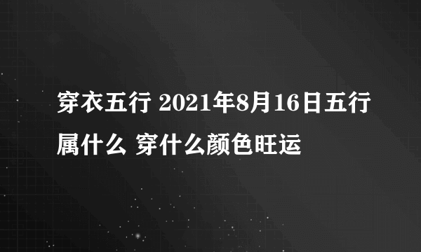 穿衣五行 2021年8月16日五行属什么 穿什么颜色旺运