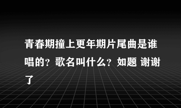 青春期撞上更年期片尾曲是谁唱的？歌名叫什么？如题 谢谢了