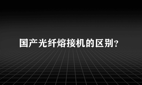 国产光纤熔接机的区别？