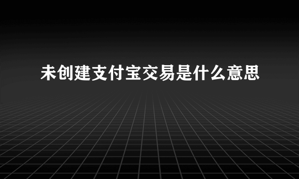 未创建支付宝交易是什么意思