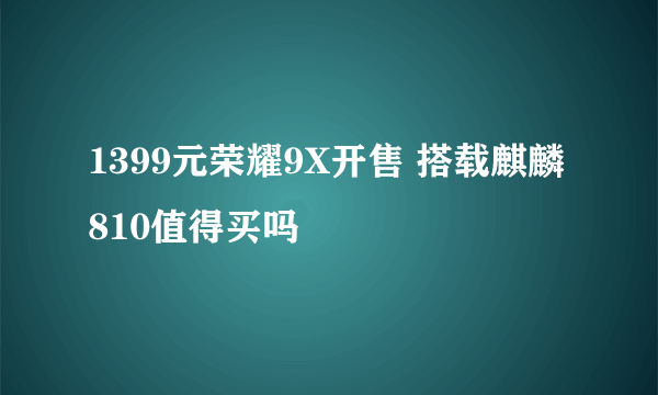 1399元荣耀9X开售 搭载麒麟810值得买吗