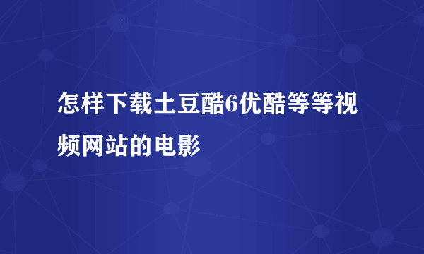 怎样下载土豆酷6优酷等等视频网站的电影