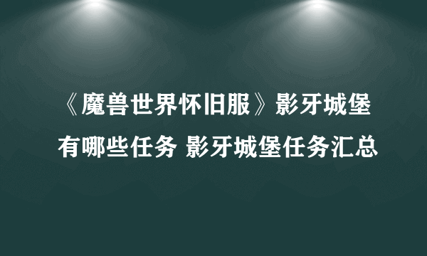 《魔兽世界怀旧服》影牙城堡有哪些任务 影牙城堡任务汇总