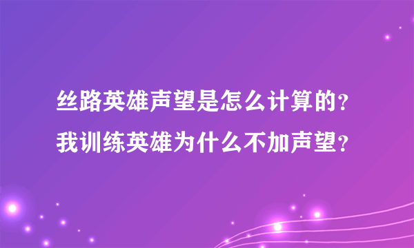 丝路英雄声望是怎么计算的？我训练英雄为什么不加声望？