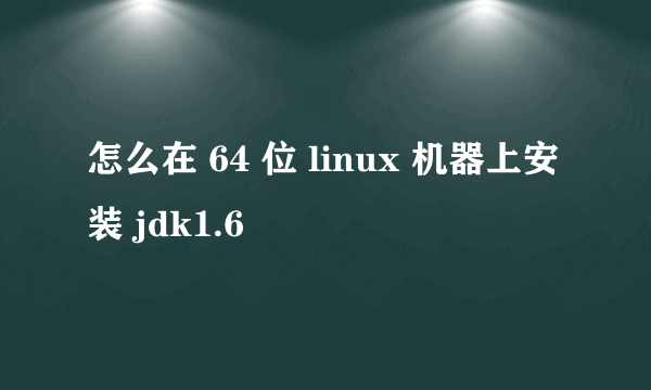 怎么在 64 位 linux 机器上安装 jdk1.6