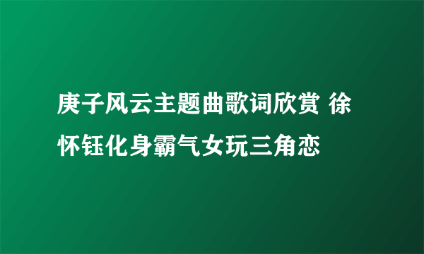 庚子风云主题曲歌词欣赏 徐怀钰化身霸气女玩三角恋