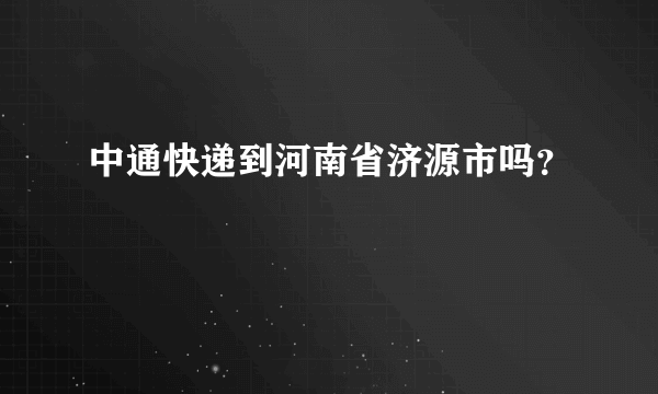 中通快递到河南省济源市吗？