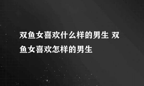 双鱼女喜欢什么样的男生 双鱼女喜欢怎样的男生