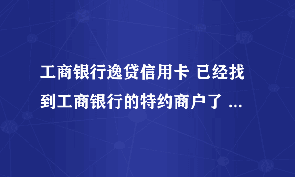 工商银行逸贷信用卡 已经找到工商银行的特约商户了 但是消费不了