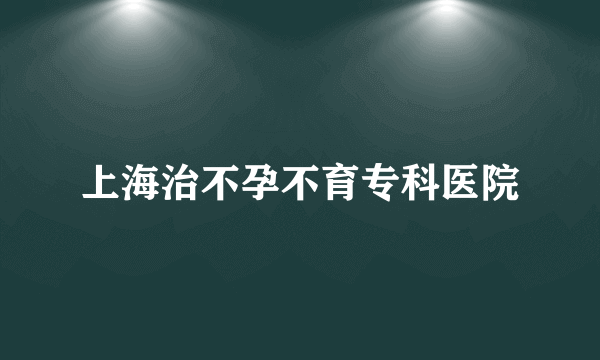 上海治不孕不育专科医院