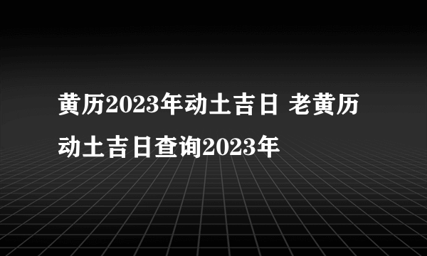 黄历2023年动土吉日 老黄历动土吉日查询2023年