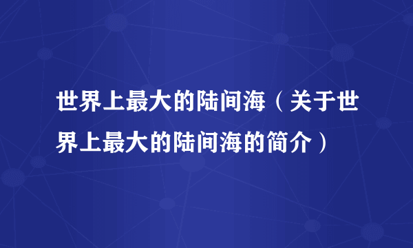 世界上最大的陆间海（关于世界上最大的陆间海的简介）