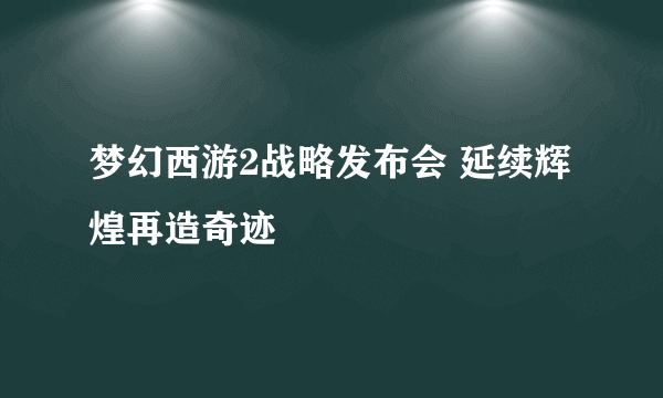 梦幻西游2战略发布会 延续辉煌再造奇迹