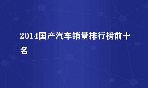 2014国产汽车销量排行榜前十名