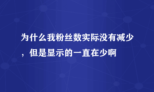 为什么我粉丝数实际没有减少，但是显示的一直在少啊