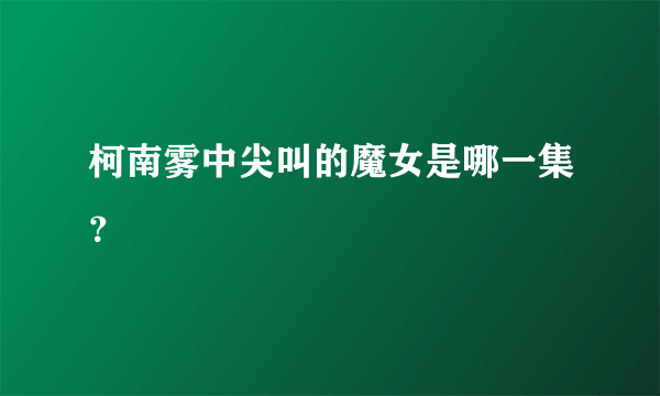 柯南雾中尖叫的魔女是哪一集？