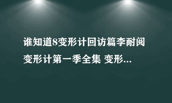 谁知道8变形计回访篇李耐阅 变形计第一季全集 变形计2011第一季？变形计？