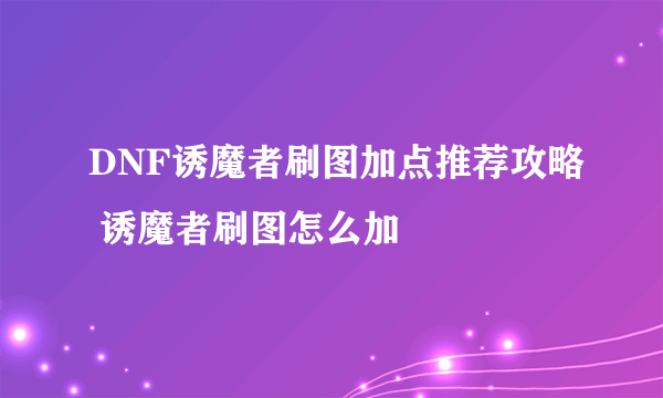 DNF诱魔者刷图加点推荐攻略 诱魔者刷图怎么加