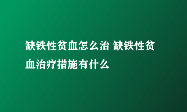 缺铁性贫血怎么治 缺铁性贫血治疗措施有什么