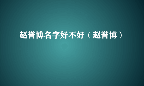 赵誉博名字好不好（赵誉博）