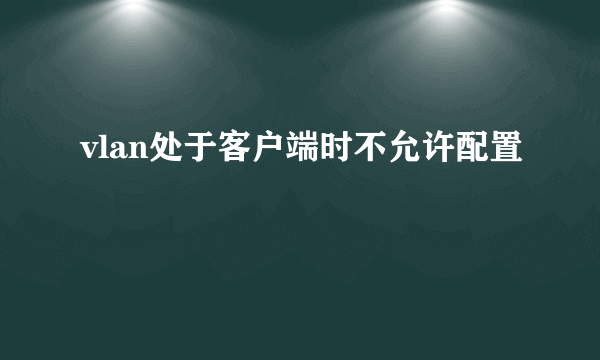 vlan处于客户端时不允许配置