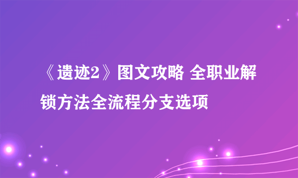 《遗迹2》图文攻略 全职业解锁方法全流程分支选项