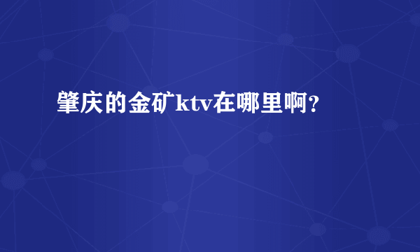 肇庆的金矿ktv在哪里啊？