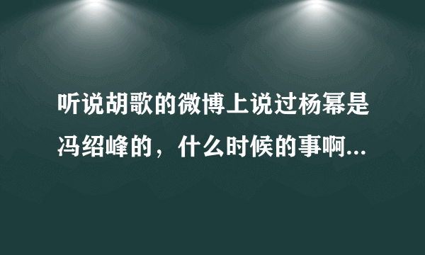 听说胡歌的微博上说过杨幂是冯绍峰的，什么时候的事啊，哪条微博，我找不到。