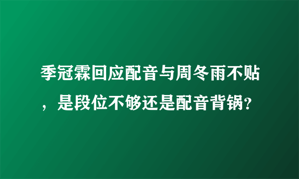 季冠霖回应配音与周冬雨不贴，是段位不够还是配音背锅？