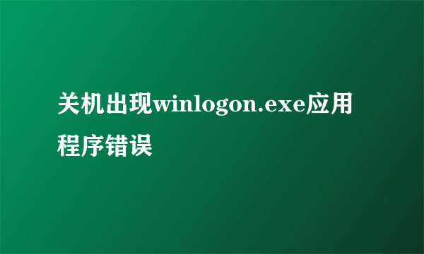 关机出现winlogon.exe应用程序错误