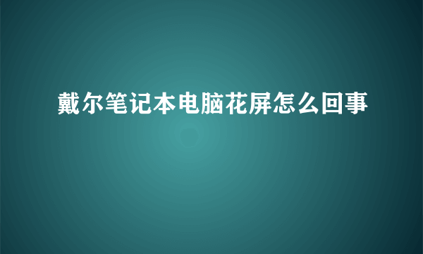 戴尔笔记本电脑花屏怎么回事