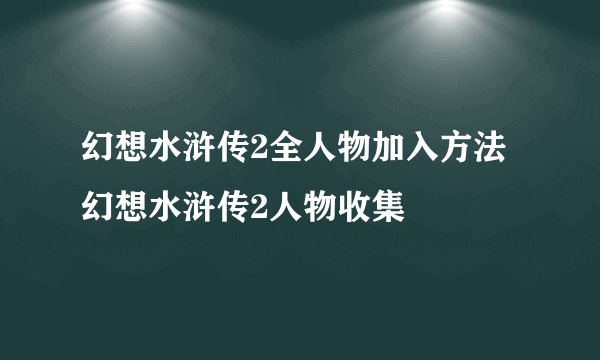 幻想水浒传2全人物加入方法 幻想水浒传2人物收集