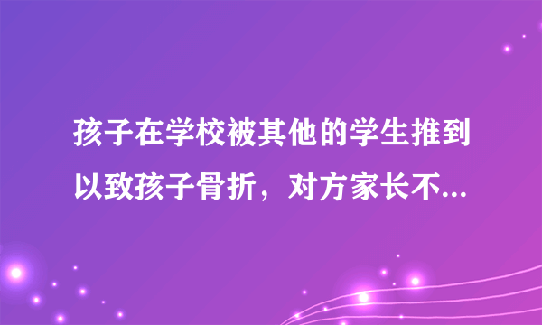 孩子在学校被其他的学生推到以致孩子骨折，对方家长不想承担责任，我该怎麽办？