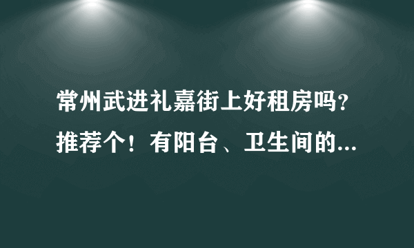 常州武进礼嘉街上好租房吗？推荐个！有阳台、卫生间的！谢谢啊~？