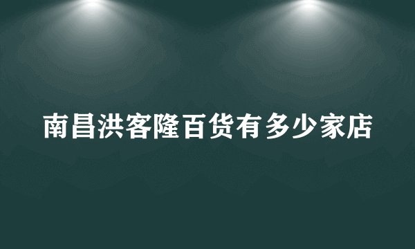 南昌洪客隆百货有多少家店