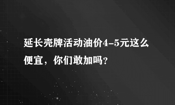 延长壳牌活动油价4-5元这么便宜，你们敢加吗？