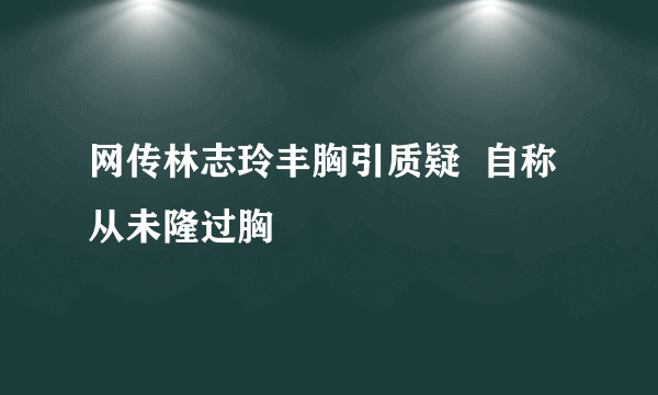 网传林志玲丰胸引质疑  自称从未隆过胸